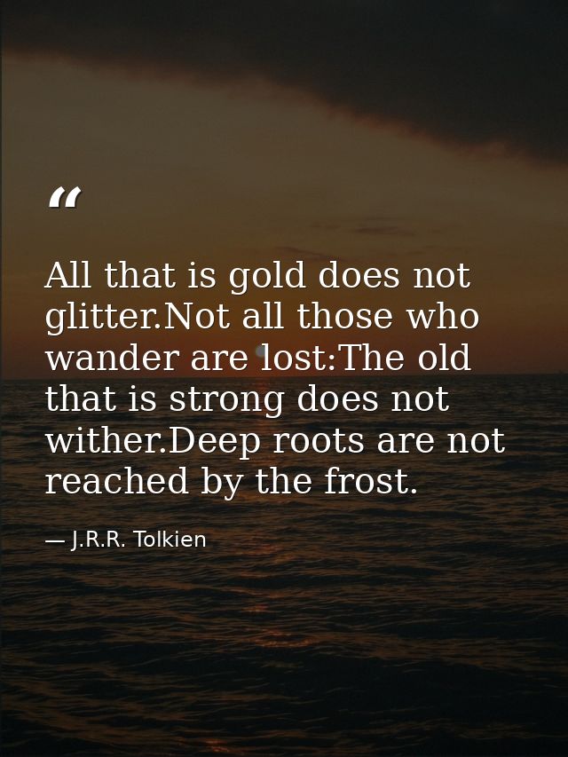 All that is gold does not glitter.Not all those who wander are lost:The old that is strong does not wither.Deep roots ar — J.R.R. Tolkien