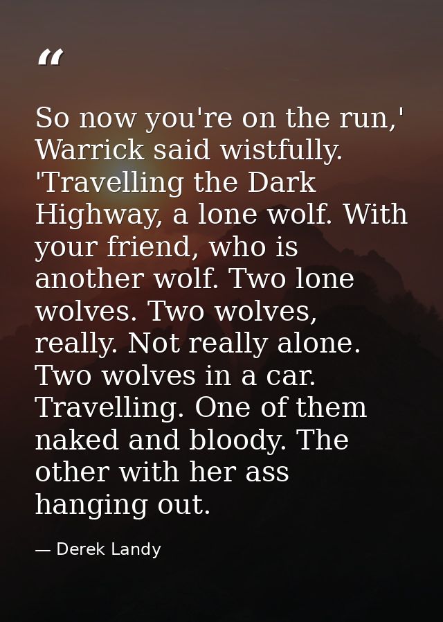 So now you're on the run,' Warrick said wistfully. 'Travelling the Dark Highway, a lone wolf. With your friend, who is a — Derek Landy