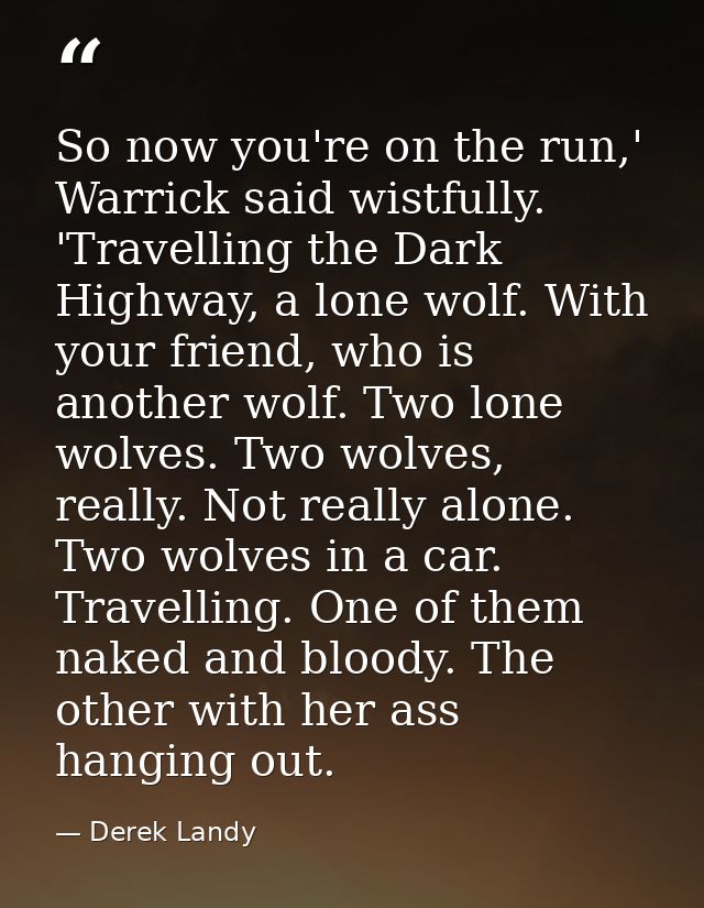 So now you're on the run,' Warrick said wistfully. 'Travelling the Dark Highway, a lone wolf. With your friend, who is a — Derek Landy