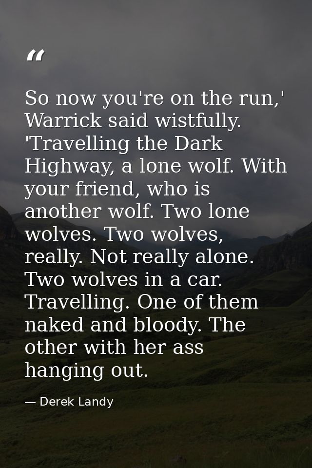 So now you're on the run,' Warrick said wistfully. 'Travelling the Dark Highway, a lone wolf. With your friend, who is a — Derek Landy