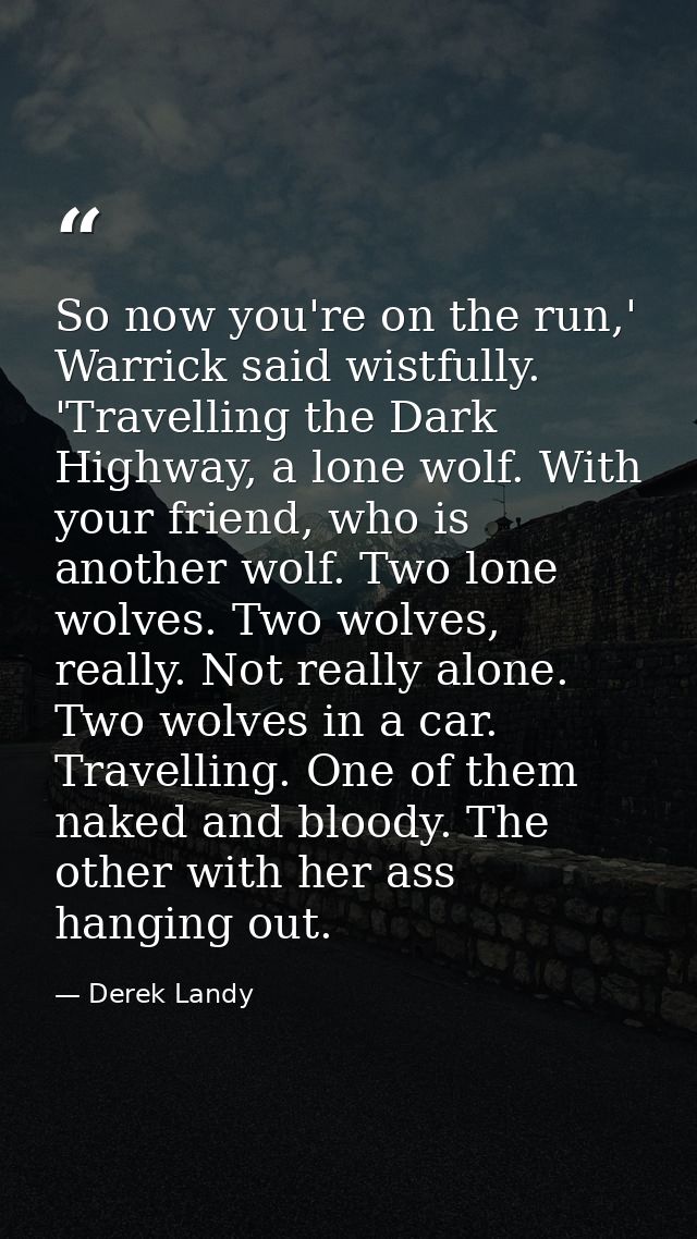 So now you're on the run,' Warrick said wistfully. 'Travelling the Dark Highway, a lone wolf. With your friend, who is a — Derek Landy