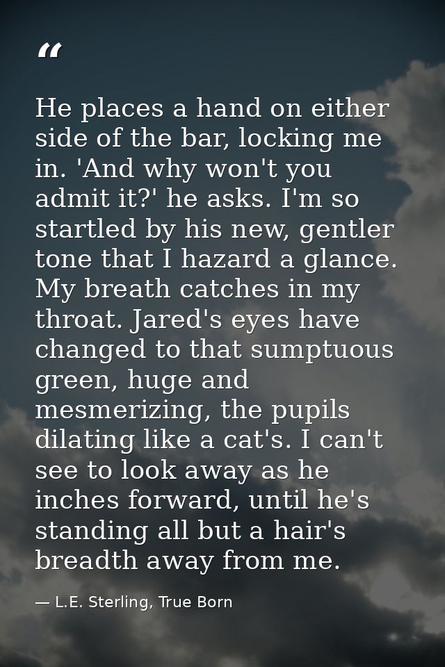 He places a hand on either side of the bar, locking me in. 'And why won't you admit it?' he asks. I'm so startled by his — L.E. Sterling, True Born