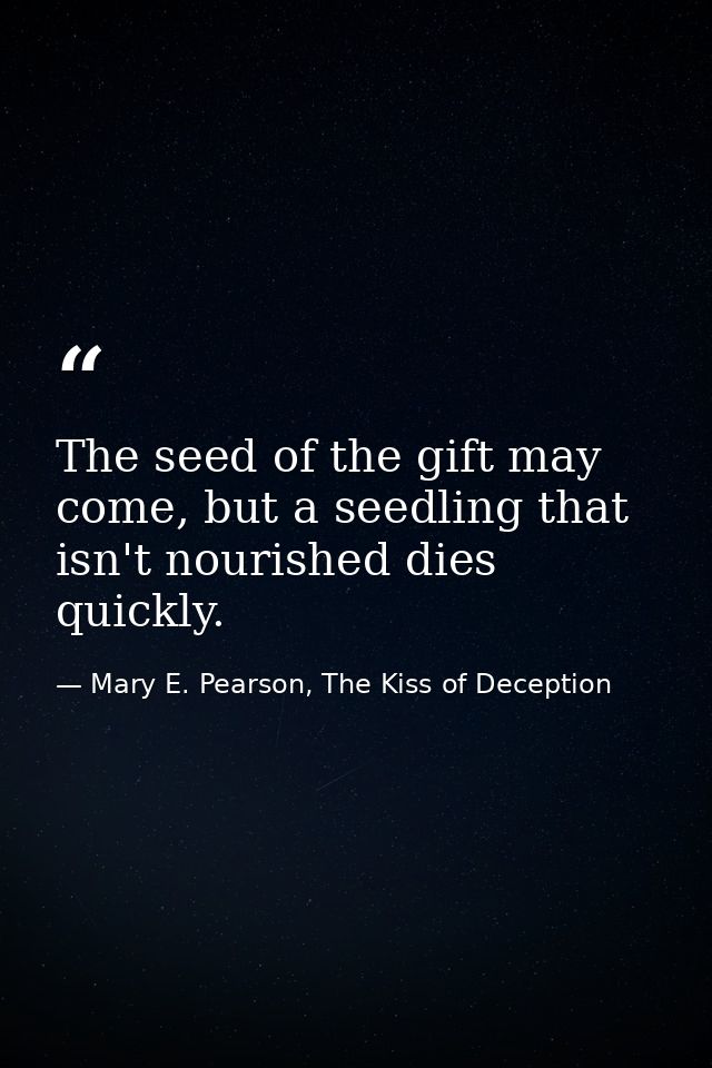 The seed of the gift may come, but a seedling that isn't nourished dies quickly. — Mary E. Pearson, The Kiss of Deception