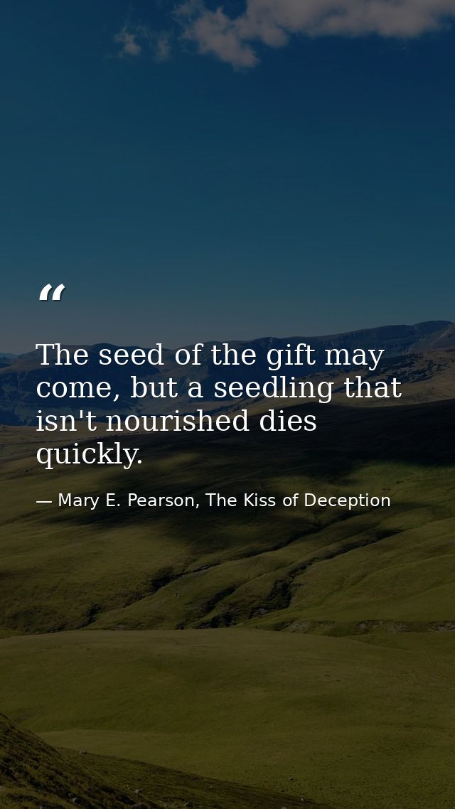 The seed of the gift may come, but a seedling that isn't nourished dies quickly. — Mary E. Pearson, The Kiss of Deception