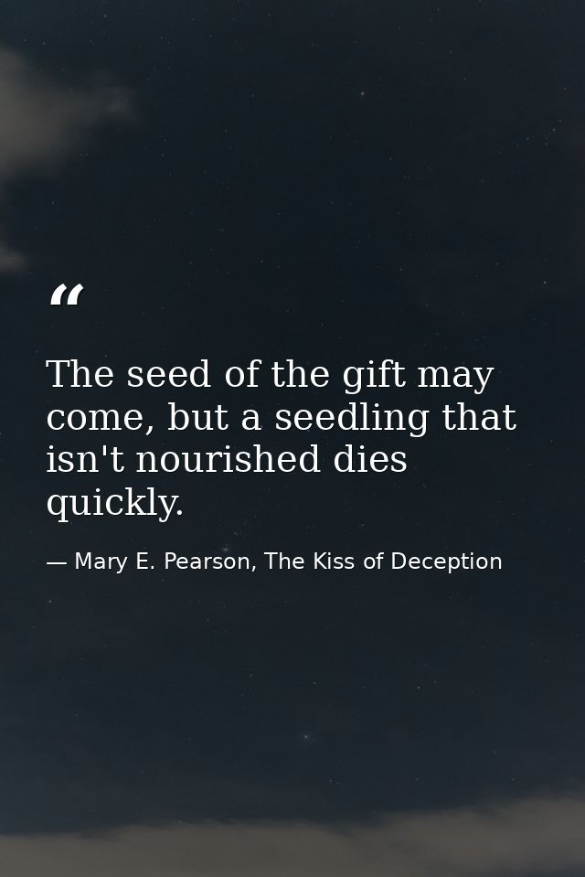 The seed of the gift may come, but a seedling that isn't nourished dies quickly. — Mary E. Pearson, The Kiss of Deception