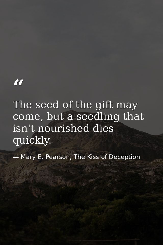The seed of the gift may come, but a seedling that isn't nourished dies quickly. — Mary E. Pearson, The Kiss of Deception