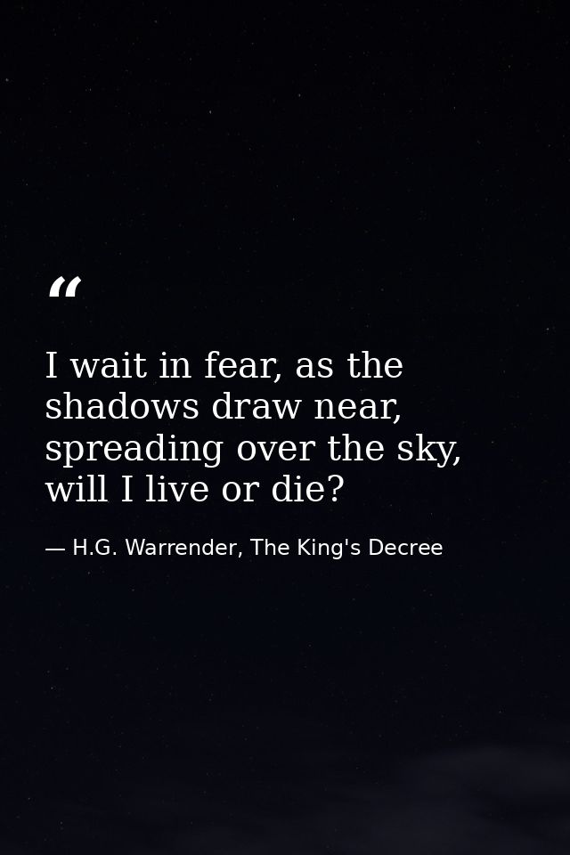 I wait in fear, as the shadows draw near, spreading over the sky, will I live or die? — H.G. Warrender, The King's Decree
