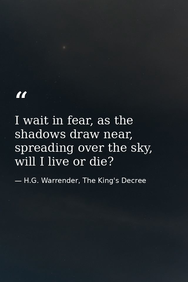 I wait in fear, as the shadows draw near, spreading over the sky, will I live or die? — H.G. Warrender, The King's Decree