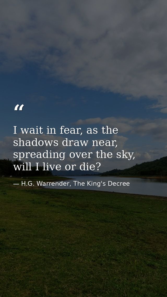 I wait in fear, as the shadows draw near, spreading over the sky, will I live or die? — H.G. Warrender, The King's Decree