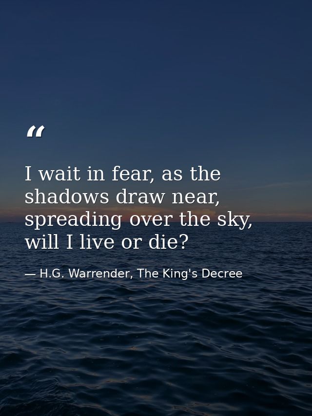 I wait in fear, as the shadows draw near, spreading over the sky, will I live or die? — H.G. Warrender, The King's Decree