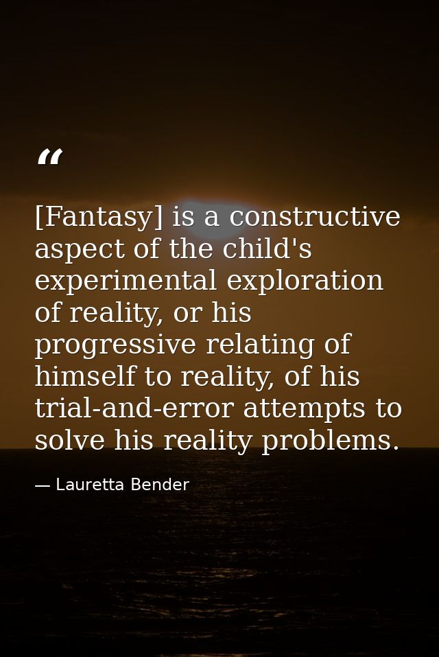 [Fantasy] is a constructive aspect of the child's experimental exploration of reality, or his progressive relating of hi — Lauretta Bender