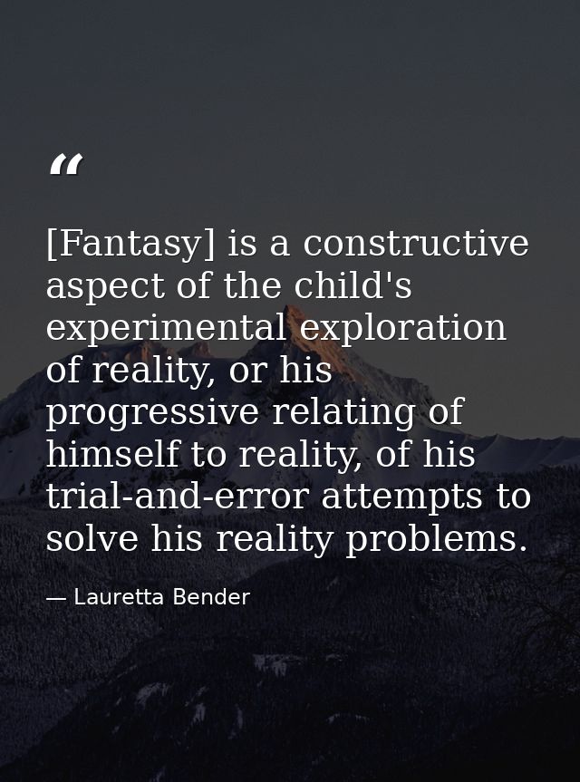 [Fantasy] is a constructive aspect of the child's experimental exploration of reality, or his progressive relating of hi — Lauretta Bender