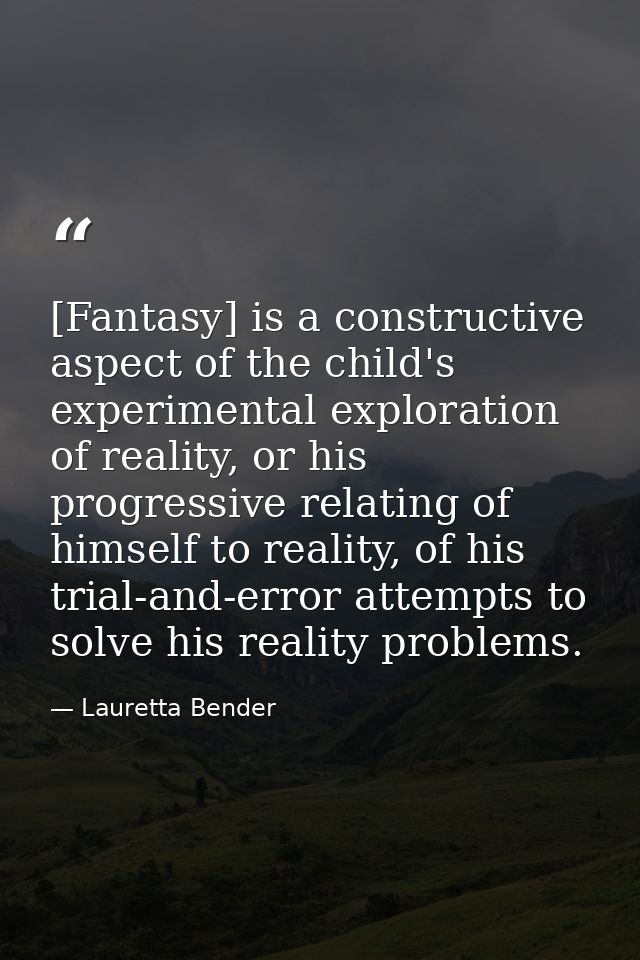 [Fantasy] is a constructive aspect of the child's experimental exploration of reality, or his progressive relating of hi — Lauretta Bender