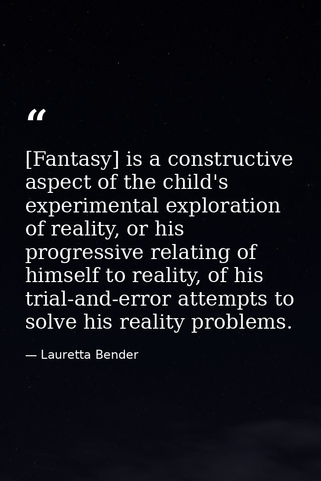 [Fantasy] is a constructive aspect of the child's experimental exploration of reality, or his progressive relating of hi — Lauretta Bender