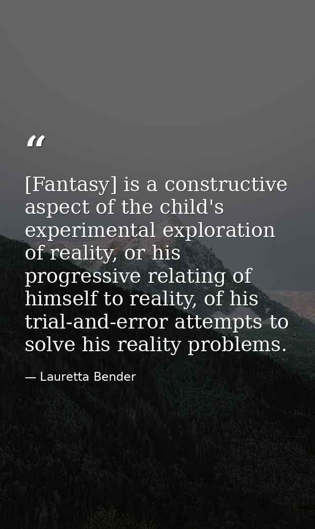 [Fantasy] is a constructive aspect of the child's experimental exploration of reality, or his progressive relating of hi — Lauretta Bender