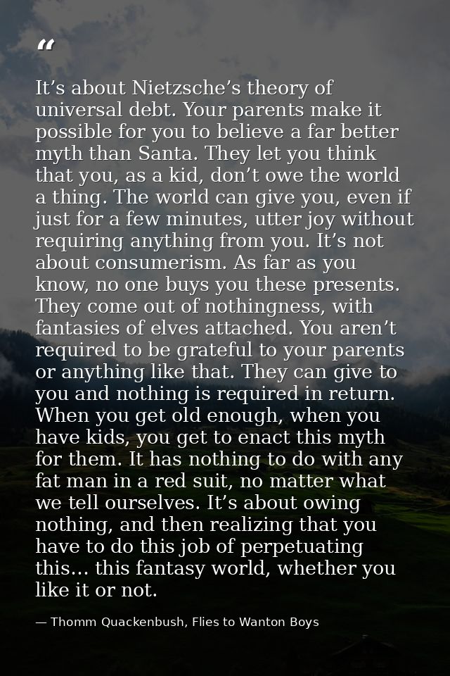 It’s about Nietzsche’s theory of universal debt. Your parents make it possible for you to believe a far better myth than — Thomm Quackenbush, Flies to Wanton Boys