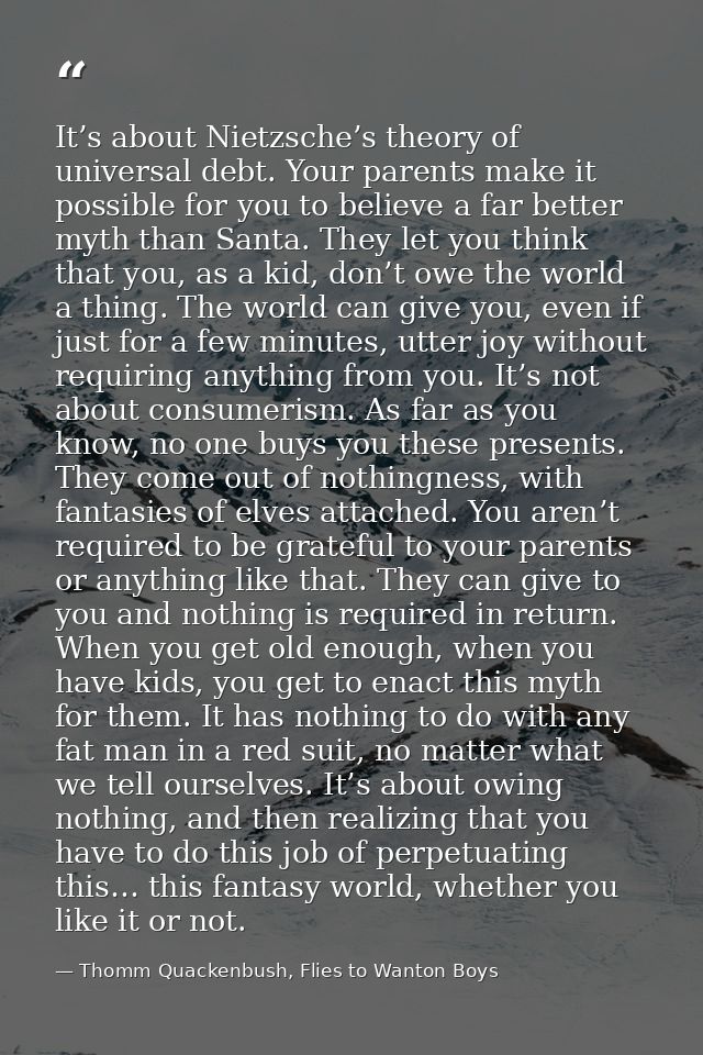 It’s about Nietzsche’s theory of universal debt. Your parents make it possible for you to believe a far better myth than — Thomm Quackenbush, Flies to Wanton Boys