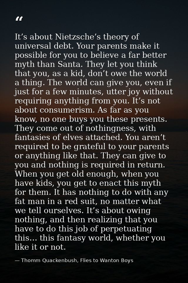 It’s about Nietzsche’s theory of universal debt. Your parents make it possible for you to believe a far better myth than — Thomm Quackenbush, Flies to Wanton Boys