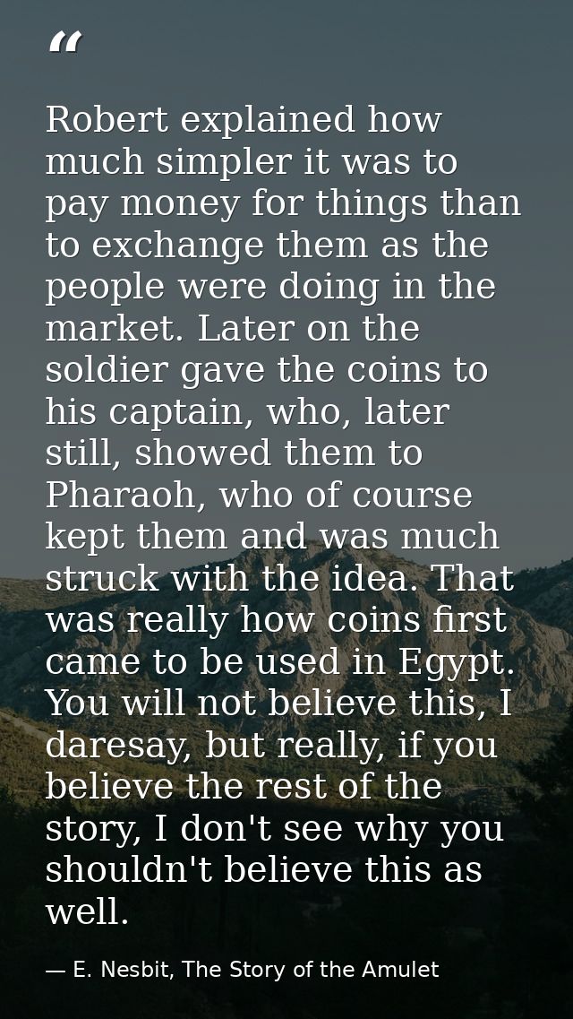 Robert explained how much simpler it was to pay money for things than to exchange them as the people were doing in the m — E. Nesbit, The Story of the Amulet
