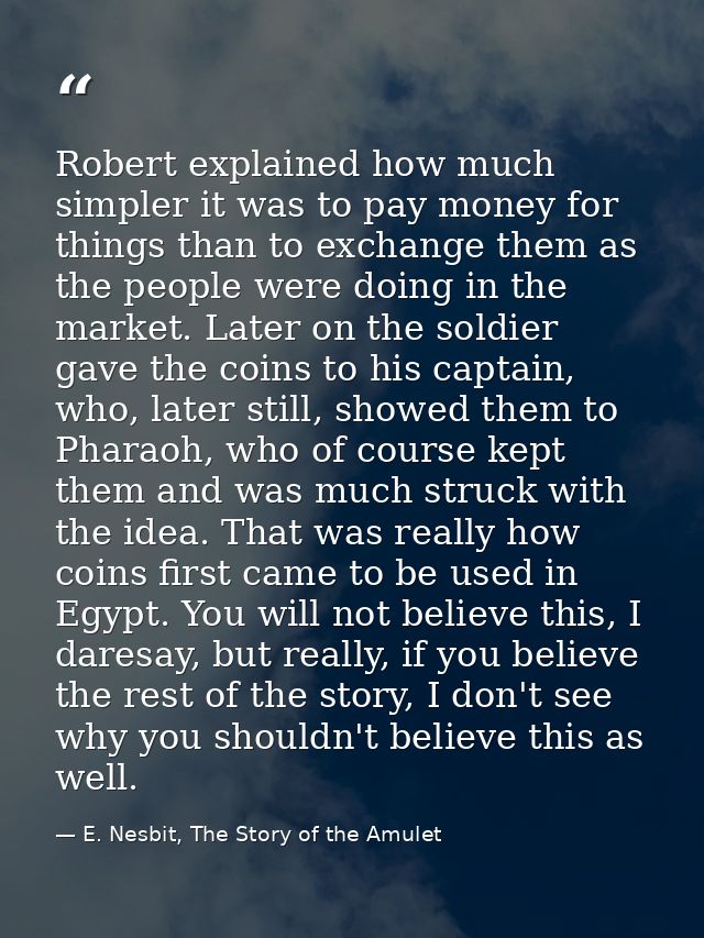 Robert explained how much simpler it was to pay money for things than to exchange them as the people were doing in the m — E. Nesbit, The Story of the Amulet