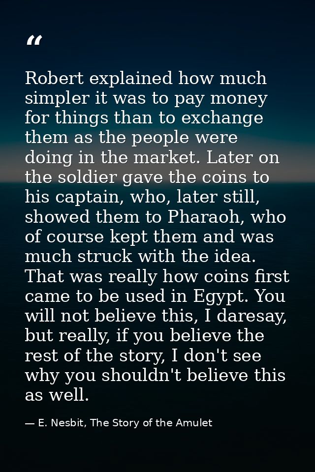 Robert explained how much simpler it was to pay money for things than to exchange them as the people were doing in the m — E. Nesbit, The Story of the Amulet