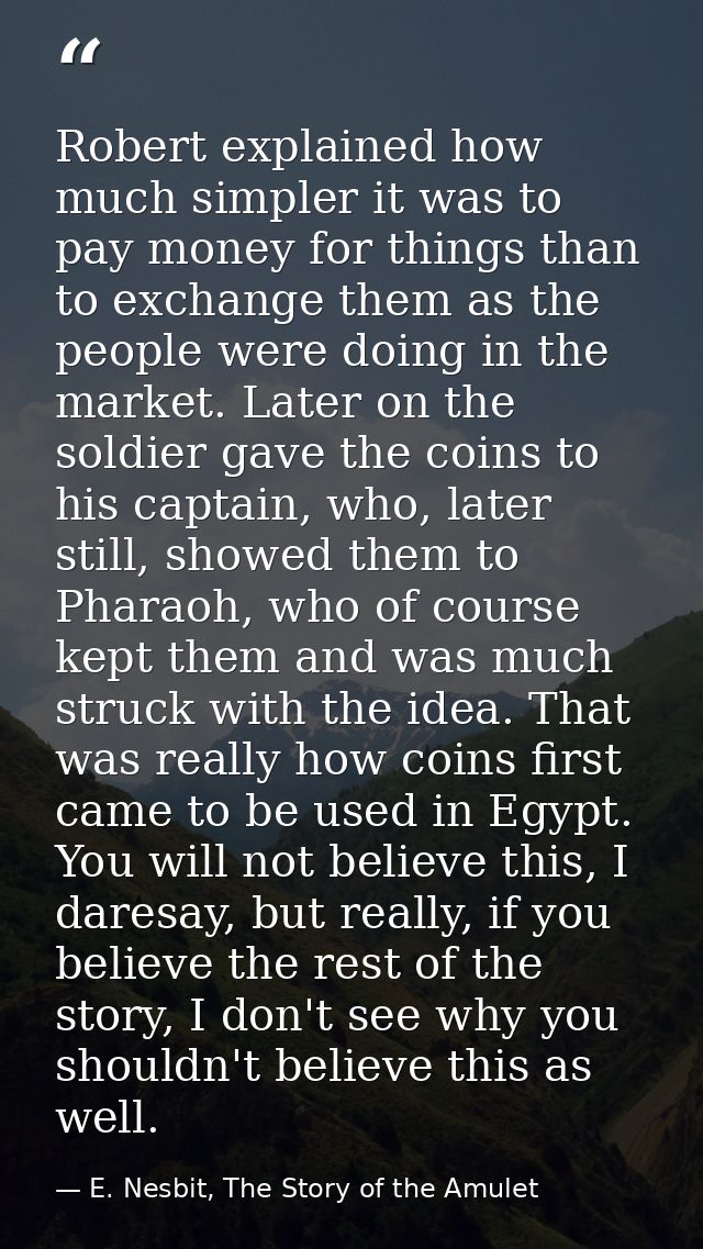 Robert explained how much simpler it was to pay money for things than to exchange them as the people were doing in the m — E. Nesbit, The Story of the Amulet