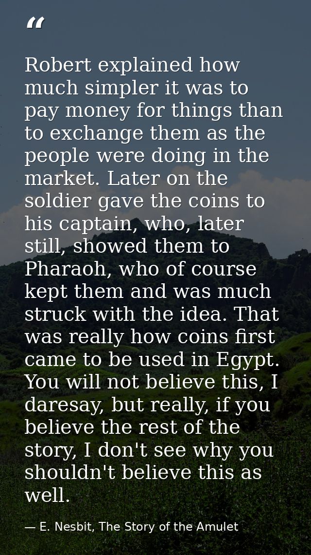 Robert explained how much simpler it was to pay money for things than to exchange them as the people were doing in the m — E. Nesbit, The Story of the Amulet