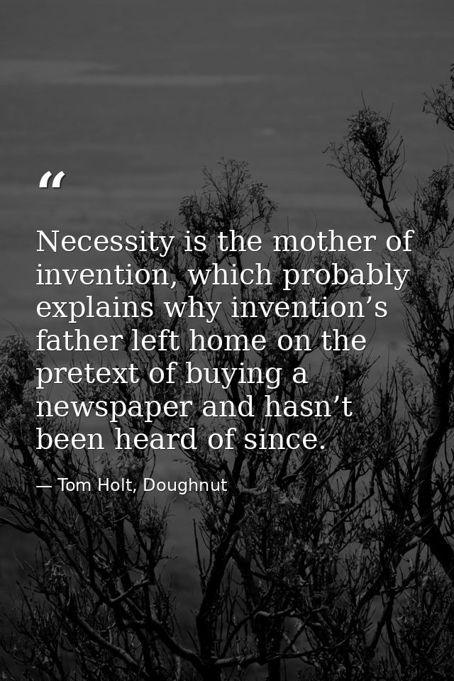 Necessity is the mother of invention, which probably explains why invention’s father left home on the pretext of buying  — Tom Holt, Doughnut