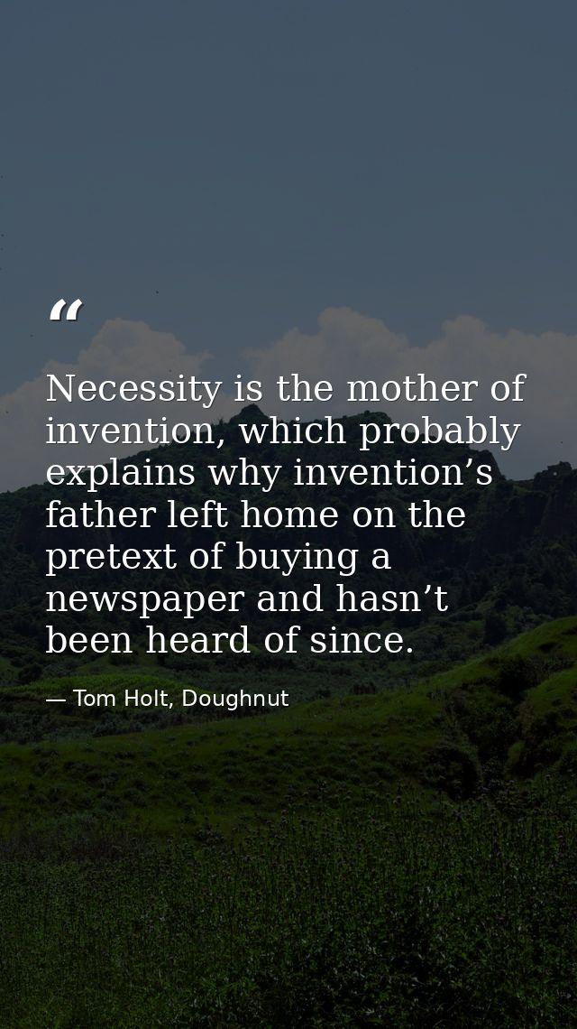 Necessity is the mother of invention, which probably explains why invention’s father left home on the pretext of buying  — Tom Holt, Doughnut