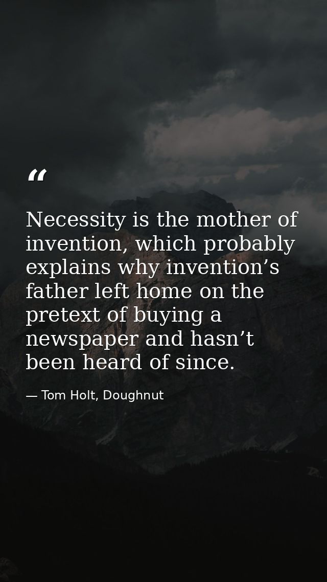 Necessity is the mother of invention, which probably explains why invention’s father left home on the pretext of buying  — Tom Holt, Doughnut