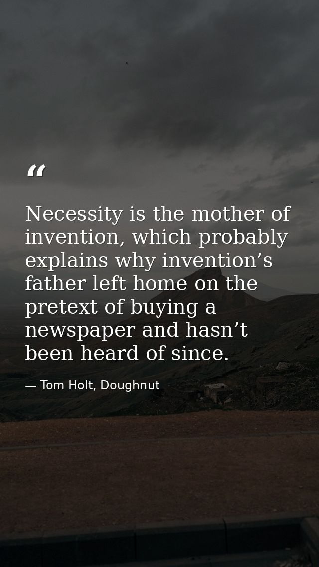 Necessity is the mother of invention, which probably explains why invention’s father left home on the pretext of buying  — Tom Holt, Doughnut