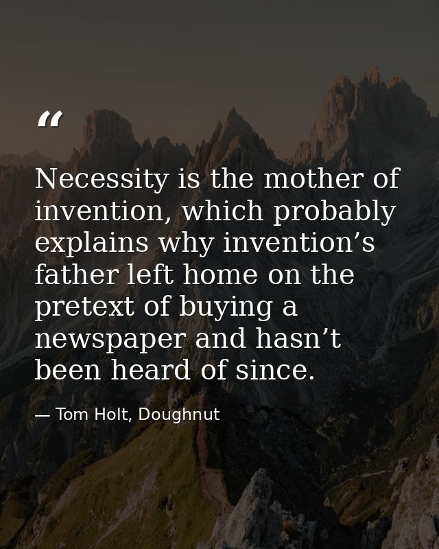 Necessity is the mother of invention, which probably explains why invention’s father left home on the pretext of buying  — Tom Holt, Doughnut