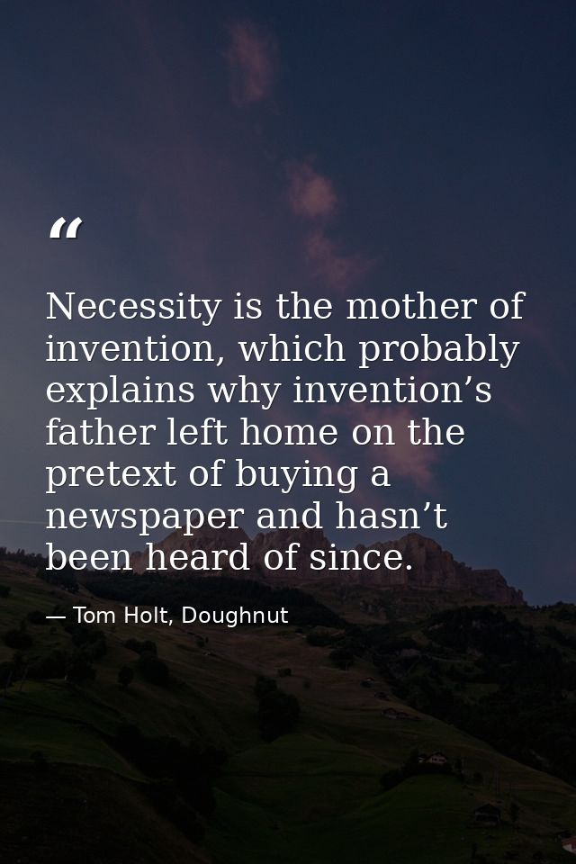 Necessity is the mother of invention, which probably explains why invention’s father left home on the pretext of buying  — Tom Holt, Doughnut