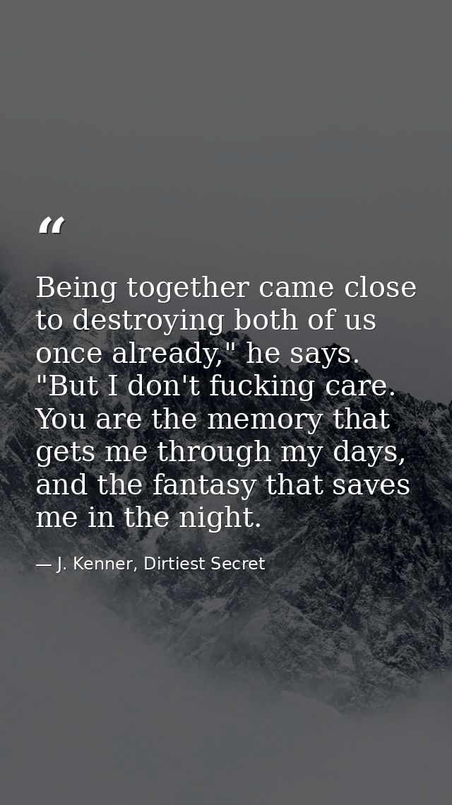 Being together came close to destroying both of us once already," he says. "But I don't fucking care. You are the memory — J. Kenner, Dirtiest Secret