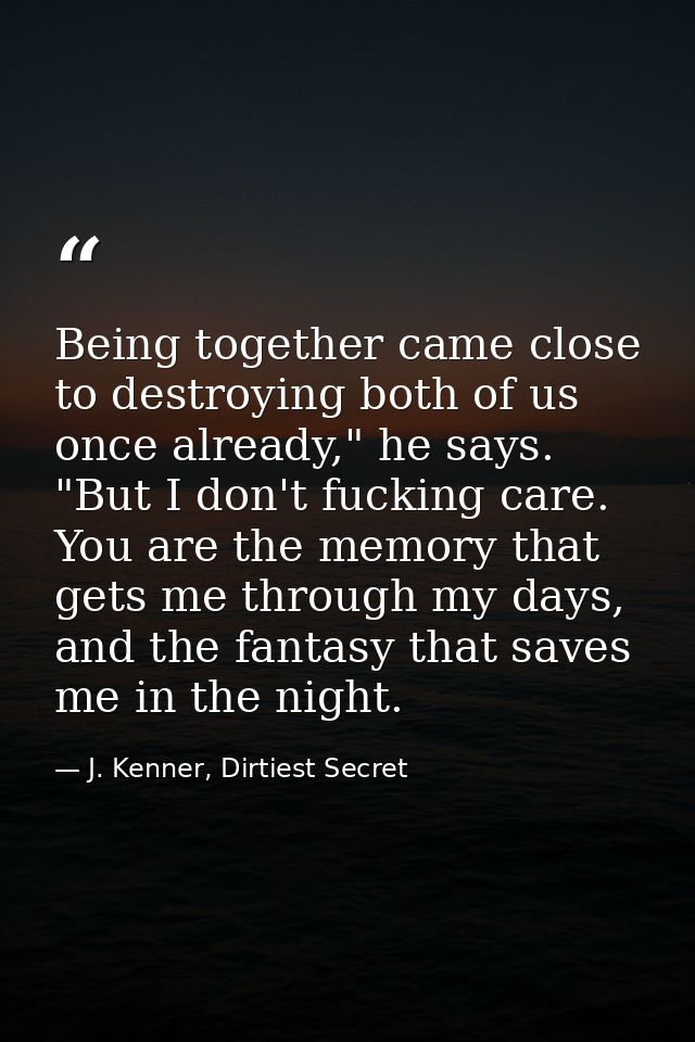 Being together came close to destroying both of us once already," he says. "But I don't fucking care. You are the memory — J. Kenner, Dirtiest Secret