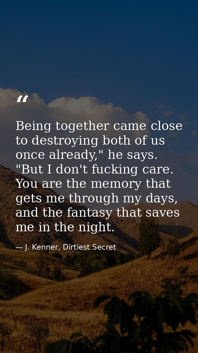 Being together came close to destroying both of us once already," he says. "But I don't fucking care. You are the memory — J. Kenner, Dirtiest Secret