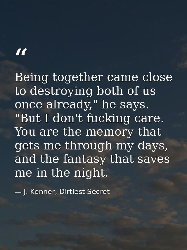 Being together came close to destroying both of us once already," he says. "But I don't fucking care. You are the memory — J. Kenner, Dirtiest Secret