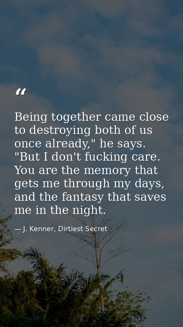 Being together came close to destroying both of us once already," he says. "But I don't fucking care. You are the memory — J. Kenner, Dirtiest Secret