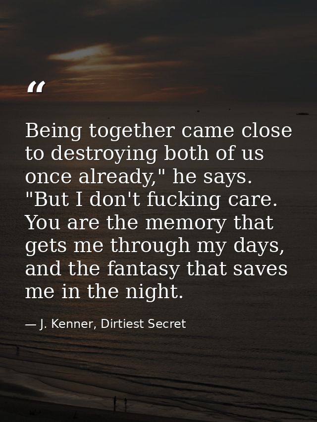 Being together came close to destroying both of us once already," he says. "But I don't fucking care. You are the memory — J. Kenner, Dirtiest Secret
