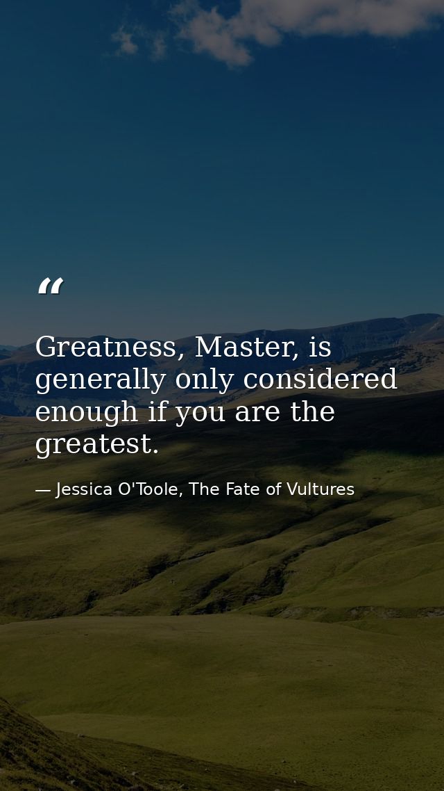 Greatness, Master, is generally only considered enough if you are the greatest. — Jessica O'Toole, The Fate of Vultures