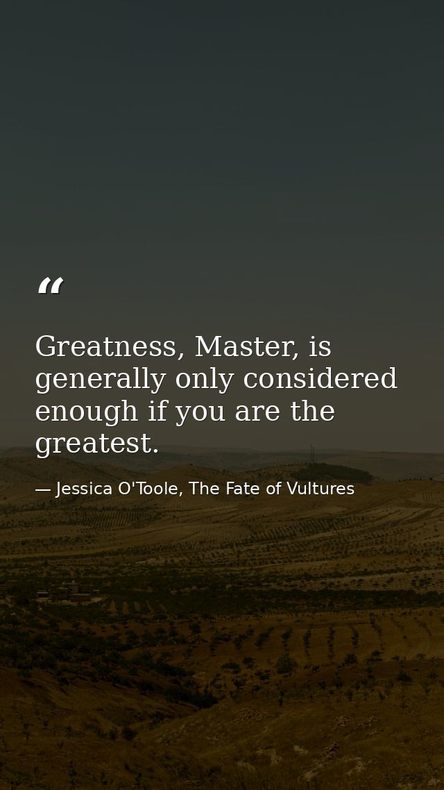 Greatness, Master, is generally only considered enough if you are the greatest. — Jessica O'Toole, The Fate of Vultures