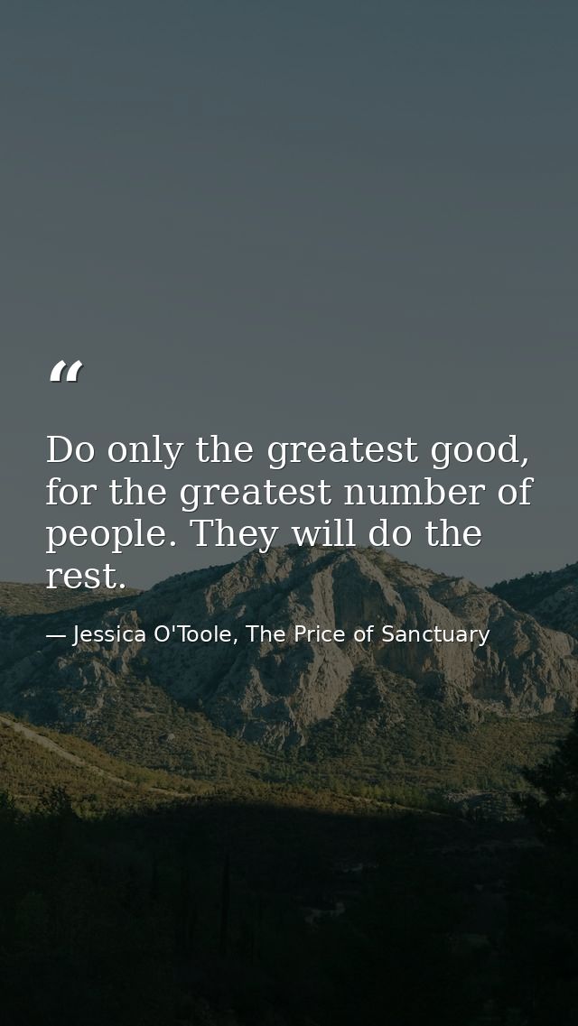 Do only the greatest good, for the greatest number of people. They will do the rest. — Jessica O'Toole, The Price of Sanctuary