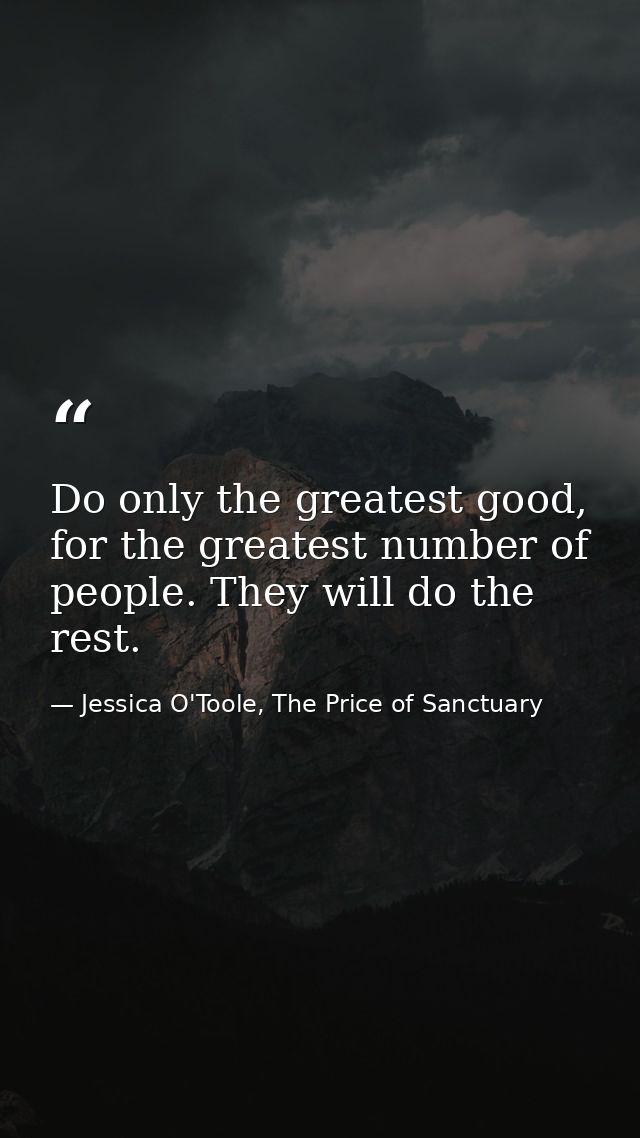 Do only the greatest good, for the greatest number of people. They will do the rest. — Jessica O'Toole, The Price of Sanctuary