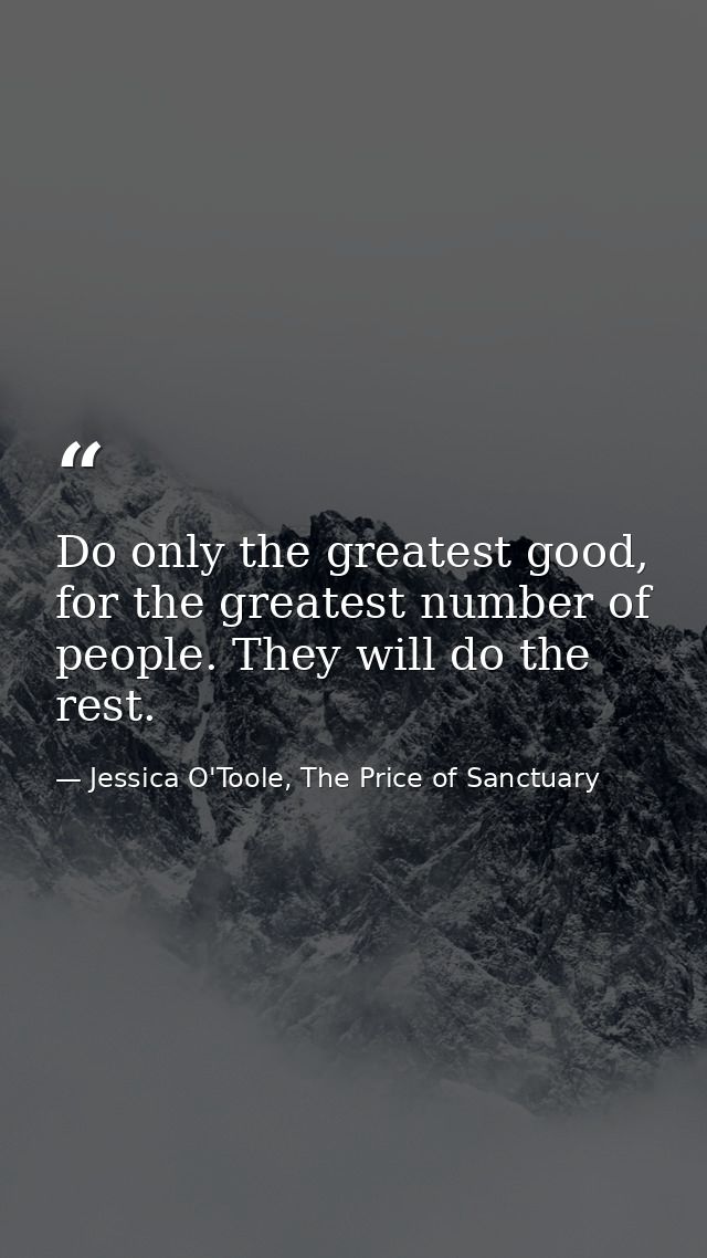 Do only the greatest good, for the greatest number of people. They will do the rest. — Jessica O'Toole, The Price of Sanctuary