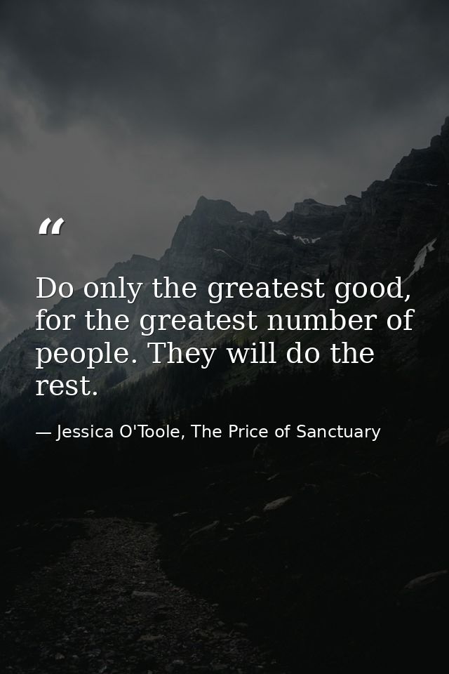 Do only the greatest good, for the greatest number of people. They will do the rest. — Jessica O'Toole, The Price of Sanctuary