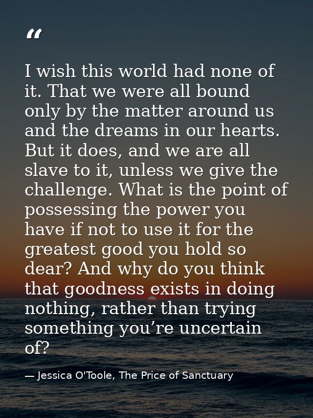 I wish this world had none of it. That we were all bound only by the matter around us and the dreams in our hearts. But  — Jessica O'Toole, The Price of Sanctuary