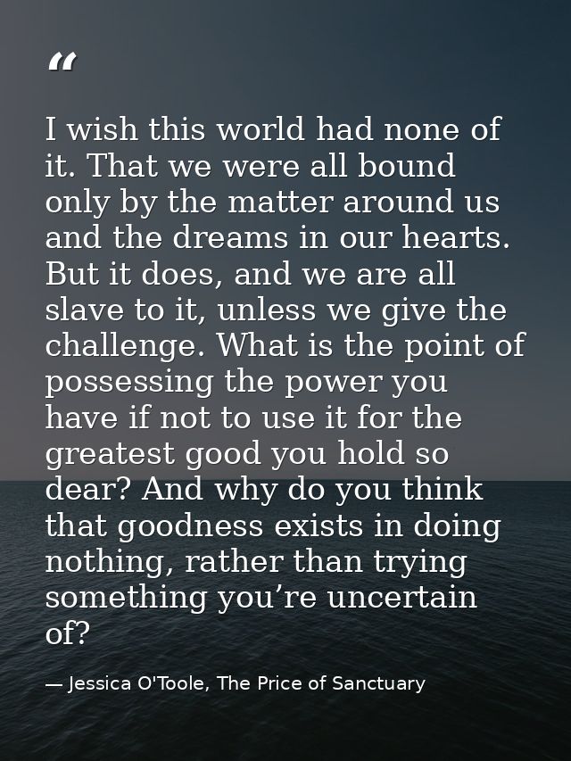 I wish this world had none of it. That we were all bound only by the matter around us and the dreams in our hearts. But  — Jessica O'Toole, The Price of Sanctuary