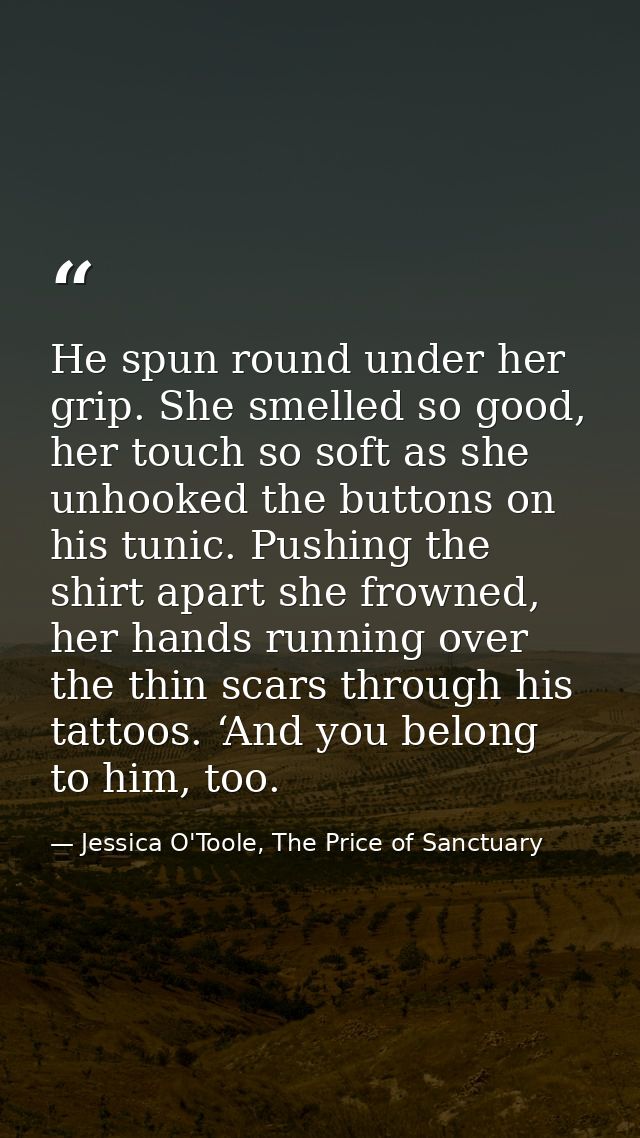 He spun round under her grip. She smelled so good, her touch so soft as she unhooked the buttons on his tunic. Pushing t — Jessica O'Toole, The Price of Sanctuary