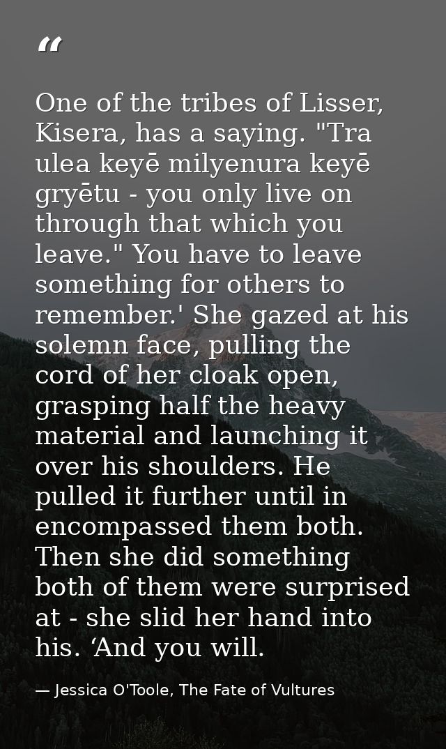 One of the tribes of Lisser, Kisera, has a saying. "Tra ulea keyē milyenura keyē gryētu - you only live on through that  — Jessica O'Toole, The Fate of Vultures