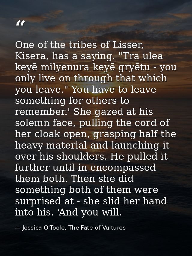 One of the tribes of Lisser, Kisera, has a saying. "Tra ulea keyē milyenura keyē gryētu - you only live on through that  — Jessica O'Toole, The Fate of Vultures